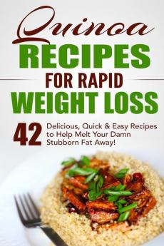 Quinoa Recipes for Rapid Weight Loss: 42 Delicious Quick & Easy Recipes to Help Melt Your Damn Stubborn Fat Away!