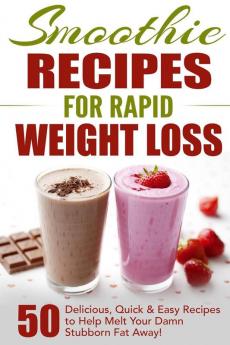 Smoothie Recipes for Rapid Weight Loss: 50 Delicious Quick & Easy Recipes to Help Melt Your Damn Stubborn Fat Away!