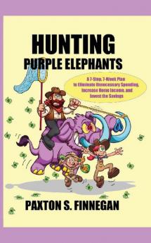 Hunting Purple Elephants: A 7-Step 7-Week Plan to Eliminate Unnecessary Spending Increase Home Income and Invest the Savings