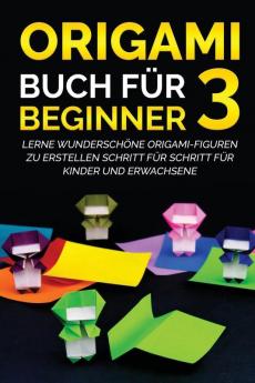 Origami Buch für Beginner 3: Lerne wunderschöne Origami-Figuren zu erstellen Schritt für Schritt für Kinder und Erwachsene (German Edition)