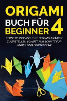 Origami Buch für Beginner 4: Lerne wunderschöne Origami-Figuren zu erstellen Schritt für Schritt für Kinder und Erwachsene (German Edition)
