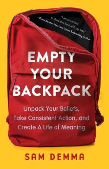 Empty Your Backpack: Unpack Your Beliefs Take Consistent Action and Create a Life of Meaning