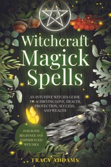 Witchcraft Magick Spells: An Intuitive Witch's Guide To Achieving Love Health Protection Success and Wealth (For Both Beginner and Experienced Witches)