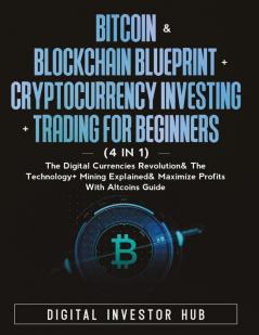 Bitcoin & Blockchain Blueprint + Cryptocurrency Investing + Trading For Beginners (4 in 1): The Digital Currencies Revolution& The Technology + Mining Explained & Maximize Profits With Altcoins Guide