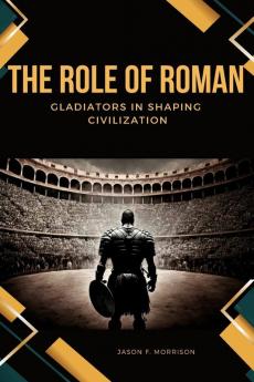The Role of Roman Gladiators in Shaping Civilization