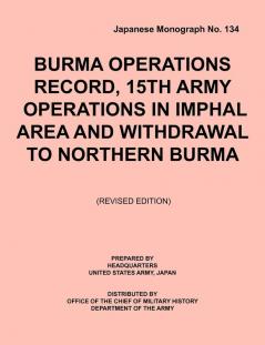 Burma Operations Record: 15th Army Operations in Imphal Area and Withdrawal to Northern Burma (Japanese Monograph No. 134)