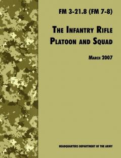 The Infantry Rifle and Platoon Squad: The Official U.S. Army Field Manual FM 3-21.8 (FM 7-8) 28 March 2007 Revision