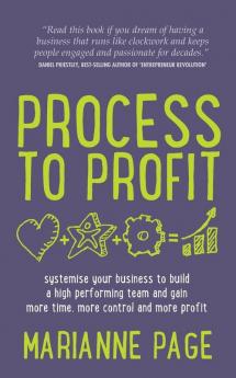 Process to Profit: Systemise Your Business to Build a High Performing Team and Gain More Time More Control and More Profit