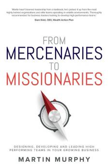 From Mercenaries To Missionaries: Designing Developing and Leading High Performing Teams in Your Growing Business