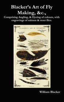 Blacker's Art of Fly Making &c. Comprising Angling & Dyeing of Colours with Engravings of Salmon & Trout Flies.