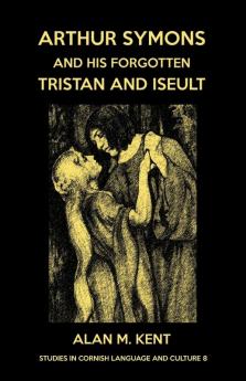 Arthur Symons and his forgotten Tristan and Iseult: 8 (Studies in Cornish Language and Culture)