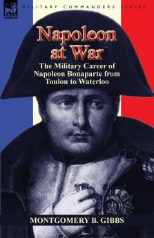 Napoleon at War: the Military Career of Napoleon Bonaparte from Toulon to Waterloo