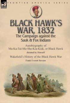 Black Hawk's War 1832: The Campaign against the Sauk & Fox Indians-Autobiography of Ma-Ka-Tai-Me-She-Kia-Kiak or Black Hawk dictated by Himself & ... the Black Hawk War by Frank Everett Stevens