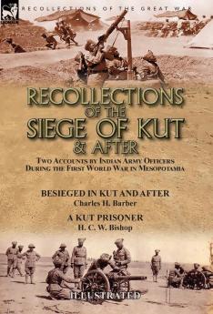 Recollections of the Siege of Kut & After: Two Accounts by Indian Army Officers During the First World War in Mesopotamia-Besieged in Kut and After by ... H. Barber & A Kut Prisoner by H. C. W. Bishop