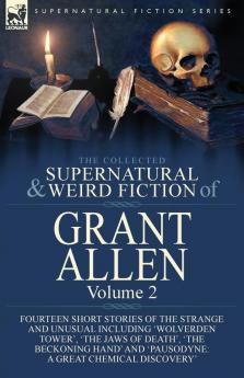 The Collected Supernatural and Weird Fiction of Grant Allen: Volume 2-Fourteen Short Stories of the Strange and Unusual Including 'Wolverden Tower' ... and 'Pausodyne: A Great Chemical Discovery'