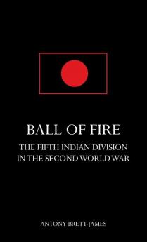 BALL OF FIREThe Fifth Indian Division in the Second World War.