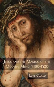 Jesus and the Making of the Modern Mind 1380-1520