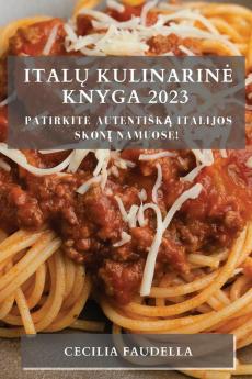 Italų Kulinarine Knyga 2023: Patirkite Autentiską Italijos Skonį Namuose! (Lithuanian Edition)
