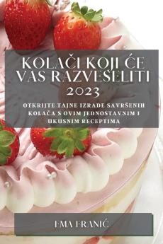 Kolači koji ce vas razveseliti 2023: Otkrijte tajne izrade savrsenih kolača s ovim jednostavnim i ukusnim receptima (Croatian Edition)