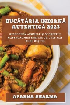 Bucătăria Indiană Autentică 2023: Descoperă Aromele Și Secretele Gastronomiei Indiene Cu Cele Mai Bune Rețete (Romanian Edition)