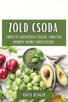 Zöld Csoda: Friss És Egészséges Ételek, Amelyek Minden Napra Tökéletesek (Hungarian Edition)