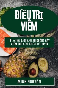 Điều Trị Viêm: Hướng Dẫn Nấu Ăn Không Gây Viêm Cho Sức Khỏe Tốt Hơn (Vietnamese Edition)