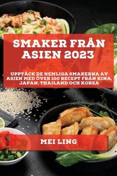 Smaker Från Asien 2023: Upptäck De Hemliga Smakerna Av Asien Med Över 100 Recept Från Kina, Japan, Thailand Och Korea (Swedish Edition)