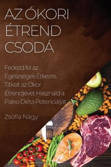 Az Ókori Étrend Csodá: Fedezd Fel Az Egészséges Étkezés Titkait Az Ókor Étrendjével; Használd A Paleo Diéta Potenciálját (Hungarian Edition)