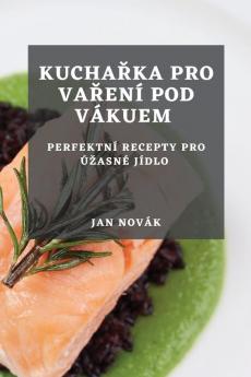Kuchařka Pro Vaření Pod Vákuem: Perfektní Recepty Pro Úzasné Jídlo (Czech Edition)