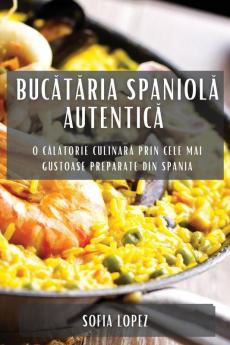 Bucătăria Spaniolă Autentică: O Călătorie Culinară Prin Cele Mai Gustoase Preparate Din Spania (Romanian Edition)