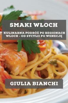 Smaki Wloch: Kulinarna Podróż Po Regionach Wloch - Od Sycylii Po Wenecję (Polish Edition)