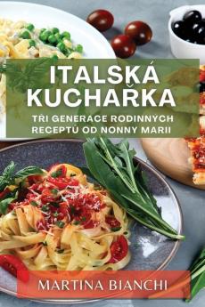 Italská Kuchařka: Tři Generace Rodinných Receptů Od Nonny Marii (Czech Edition)