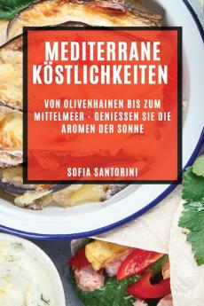 Mediterrane Köstlichkeiten: Von Olivenhainen Bis Zum Mittelmeer - Genießen Sie Die Aromen Der Sonne (German Edition)