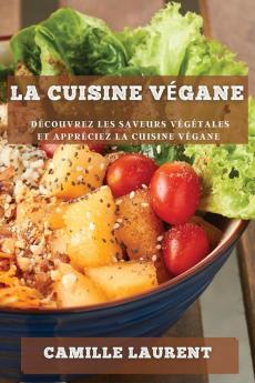La Cuisine Végane: Découvrez Les Saveurs Végétales Et Appréciez La Cuisine Végane (French Edition)