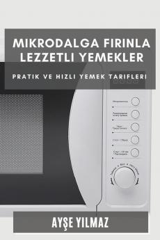 Mikrodalga Fırınla Lezzetli Yemekler: Pratik Ve Hızlı Yemek Tarifleri (Turkish Edition)