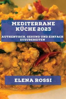 Mediterrane Küche 2023: Authentisch, Gesund Und Einfach Zuzubereiten (German Edition)