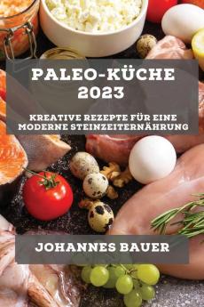 Paleo-Küche 2023: Kreative Rezepte Für Eine Moderne Steinzeiternährung (German Edition)