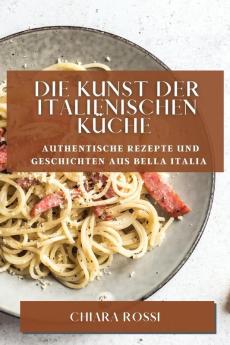 Die Kunst Der Italienischen Küche: Authentische Rezepte Und Geschichten Aus Bella Italia (German Edition)