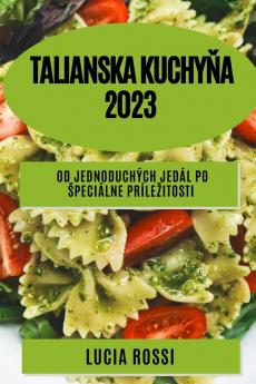 Talianska Kuchyňa 2023: Od Jednoduchých Jedál Po Speciálne Prílezitosti (Slovak Edition)