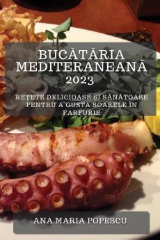 Bucătăria Mediteraneană 2023: Rețete Delicioase Și Sănătoase Pentru A Gusta Soarele În Farfurie (Romanian Edition)