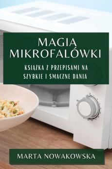 Magia Mikrofalówki: Książka Z Przepisami Na Szybkie I Smaczne Dania (Polish Edition)