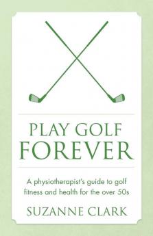 Play Golf Forever: A physiotherapist's guide to golf fitness and health for the over 50s