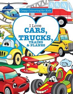 I Love Cars Trucks Trains & Planes! ( Crazy Colouring For Kids)