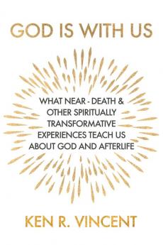 God is With Us: What Near-Death and Other Spiritually Transformative Experiences Teach Us About God and Afterlife