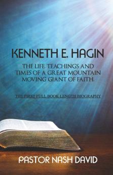 Kenneth E. Hagin: The Life Teachings and Times of a Great Mountain Moving Giant of Faith