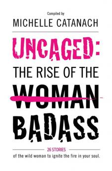 Uncaged: The Rise of the Badass: 26 Stories of the Wild Woman to Ignite the Fire in your Soul