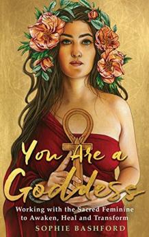 You Are a Goddess Working with the Sacred Feminine to Awaken Heal and Transform