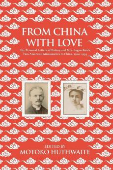 From China with Love: The Personal Letters of Bishop and Mrs. Logan Roots Two American Missionaries in China (1900-1934)