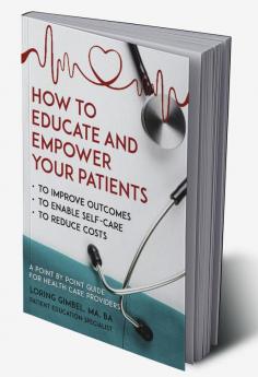 How to Educate and Empower Your Patients - To Improve Outcomes to Enable Self-Care to Reduce Costs. A Point by Point Guide for Health Care Providers