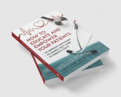 How to Educate and Empower Your Patients - To Improve Outcomes to Enable Self-Care to Reduce Costs. A Point by Point Guide for Health Care Providers